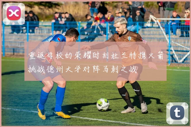 重返母校的荣耀时刻杜兰特携火箭挑战德州大学对阵马刺之战
