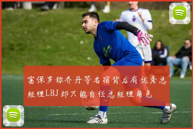 富保罗称乔丹等名宿背后有优秀总经理LBJ却只能自任总经理角色