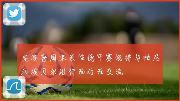 克洛普周末亲临德甲赛场将与帕尼和埃贝尔进行面对面交流