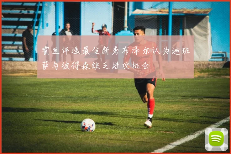 霍里评选最佳新秀布泽尔认为迪班萨与彼得森缺乏进攻机会