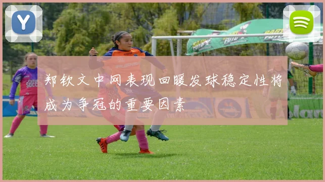 郑钦文中网表现回暖发球稳定性将成为争冠的重要因素