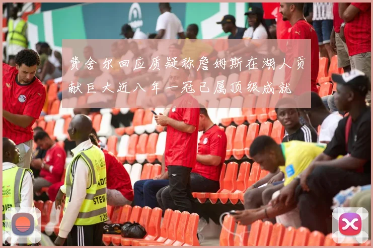 费舍尔回应质疑称詹姆斯在湖人贡献巨大近八年一冠已属顶级成就