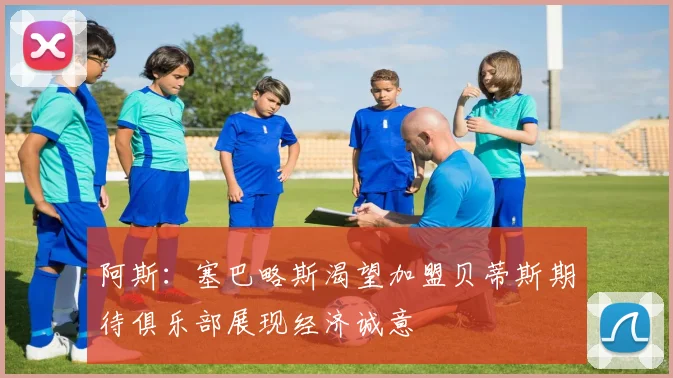 阿斯：塞巴略斯渴望加盟贝蒂斯期待俱乐部展现经济诚意
