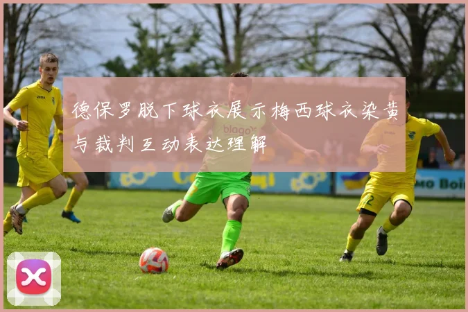 德保罗脱下球衣展示梅西球衣染黄与裁判互动表达理解